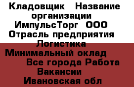 Кладовщик › Название организации ­ ИмпульсТорг, ООО › Отрасль предприятия ­ Логистика › Минимальный оклад ­ 45 000 - Все города Работа » Вакансии   . Ивановская обл.